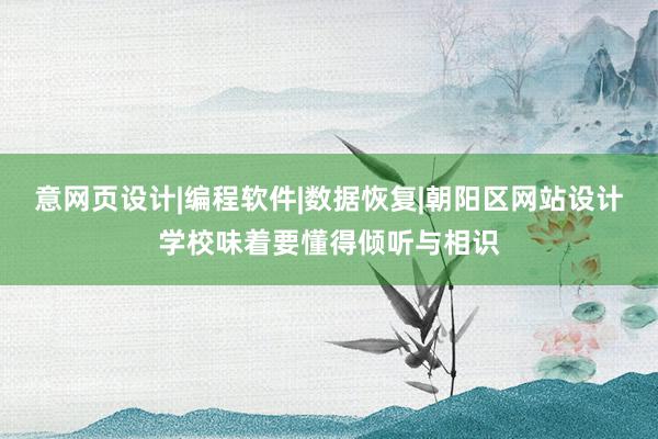 意网页设计|编程软件|数据恢复|朝阳区网站设计学校味着要懂得倾听与相识